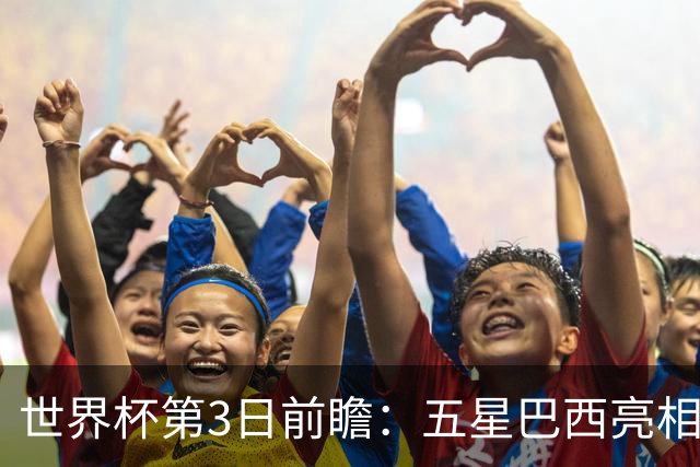 世界杯第3日前瞻：五星巴西亮相 亚足联球队面临“欧洲大考”